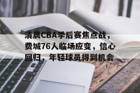 问鼎app下载 -清晨CBA季后赛焦点战，费城76人临场应变，信心回归，年轻球员得到机会的简单介绍