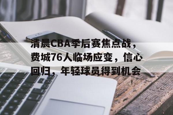 清晨CBA季后赛焦点战，费城76人临场应变，信心回归，年轻球员得到机会的简单介绍