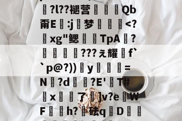 	t啂?倆3h.鑙??$?亨蛇tNùK禐c€M|/G_S┞摊8蟺窦紓?柵p炅B:賊鳪)?V畅	擨?l??褪营蓀Qb甭E塰:j窊梦蟳<?棁xg